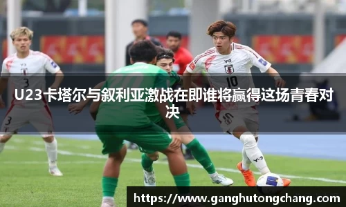 U23卡塔尔与叙利亚激战在即谁将赢得这场青春对决
