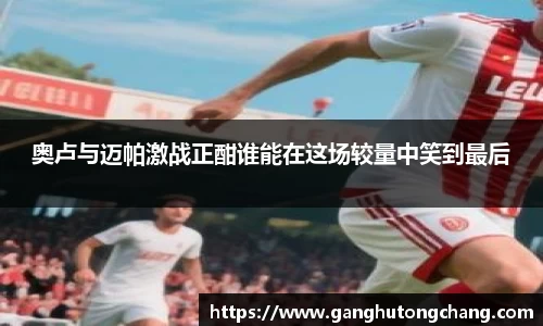 奥卢与迈帕激战正酣谁能在这场较量中笑到最后