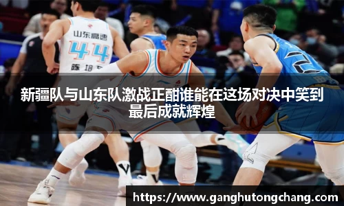 新疆队与山东队激战正酣谁能在这场对决中笑到最后成就辉煌
