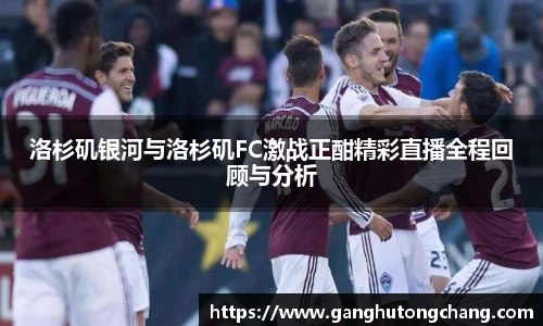 洛杉矶银河与洛杉矶FC激战正酣精彩直播全程回顾与分析