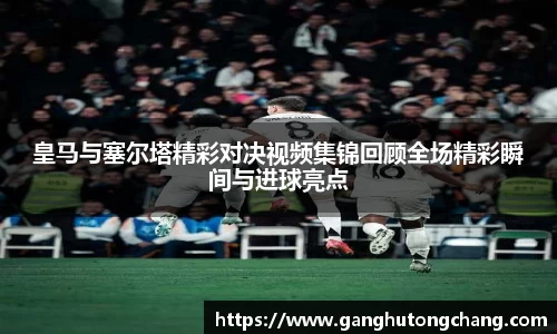 皇马与塞尔塔精彩对决视频集锦回顾全场精彩瞬间与进球亮点