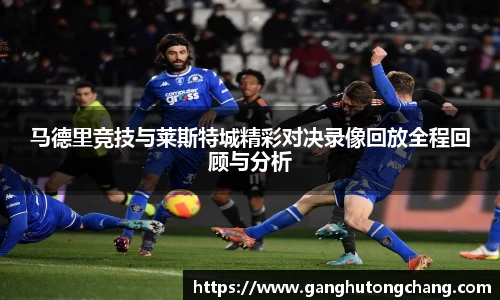 马德里竞技与莱斯特城精彩对决录像回放全程回顾与分析