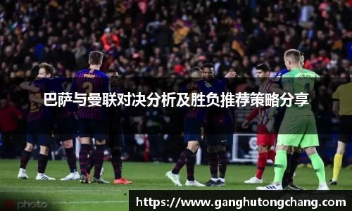 巴萨与曼联对决分析及胜负推荐策略分享