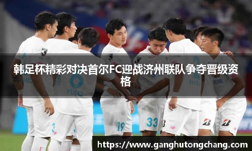 韩足杯精彩对决首尔FC迎战济州联队争夺晋级资格