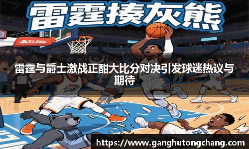 雷霆与爵士激战正酣大比分对决引发球迷热议与期待