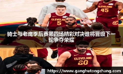 骑士与老鹰季后赛第四场精彩对决谁将晋级下一轮争夺荣耀