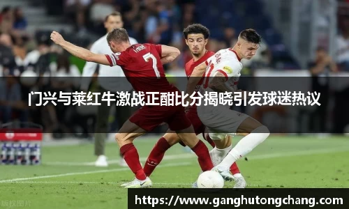 门兴与莱红牛激战正酣比分揭晓引发球迷热议