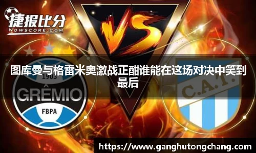 图库曼与格雷米奥激战正酣谁能在这场对决中笑到最后