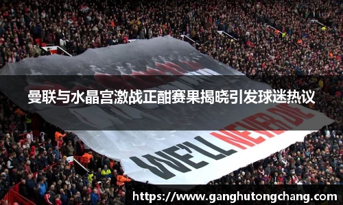 曼联与水晶宫激战正酣赛果揭晓引发球迷热议