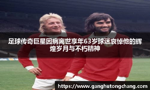 足球传奇巨星因病离世享年63岁球迷哀悼他的辉煌岁月与不朽精神