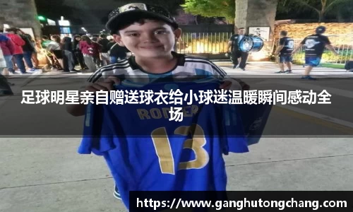 足球明星亲自赠送球衣给小球迷温暖瞬间感动全场