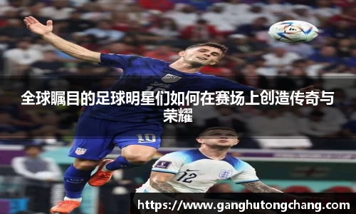 全球瞩目的足球明星们如何在赛场上创造传奇与荣耀