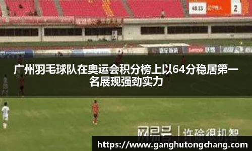 广州羽毛球队在奥运会积分榜上以64分稳居第一名展现强劲实力