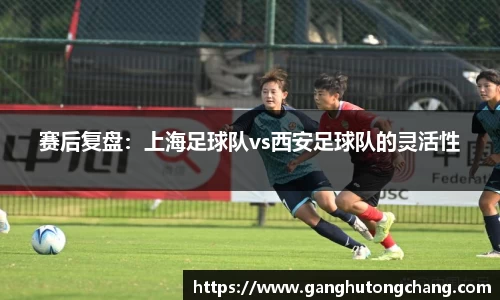 赛后复盘：上海足球队vs西安足球队的灵活性