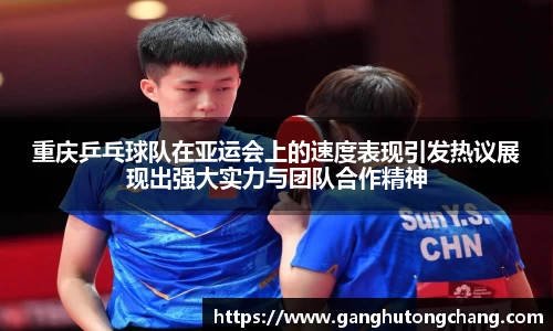 重庆乒乓球队在亚运会上的速度表现引发热议展现出强大实力与团队合作精神