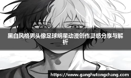 黑白风格男头像足球明星动漫创作灵感分享与解析
