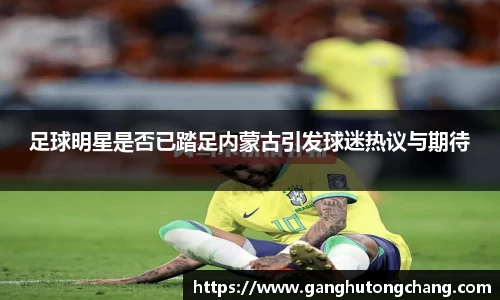 足球明星是否已踏足内蒙古引发球迷热议与期待